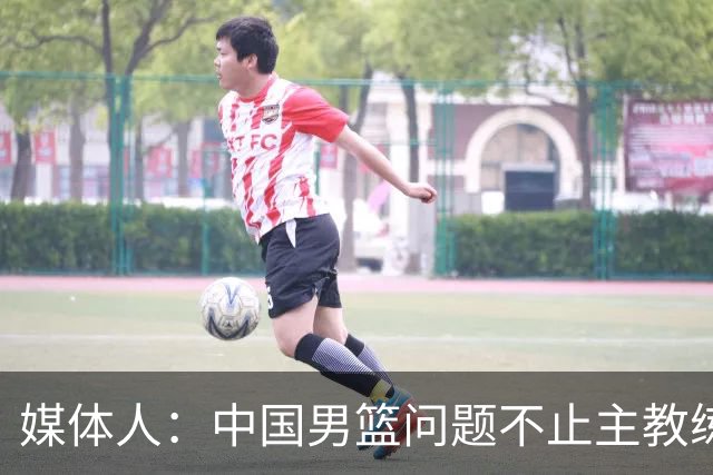 媒体人：中国男篮问题不止主教练 国家队项目管理需要推倒重来