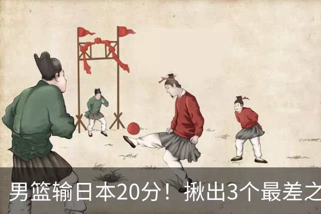 男篮输日本20分！揪出3个最差之人，坑惨了球队